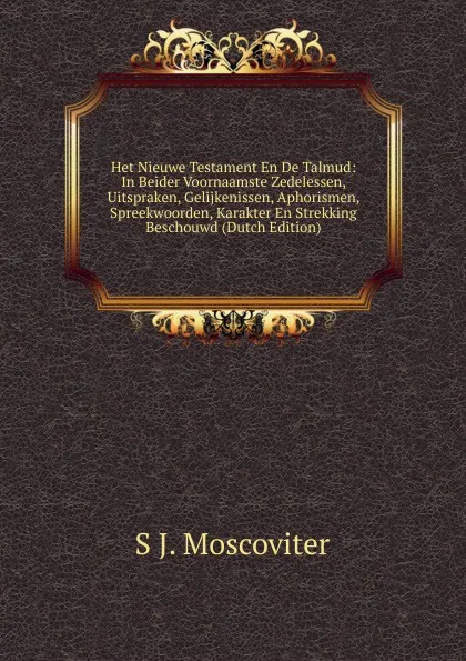 Обложка книги Het Nieuwe Testament En De Talmud: In Beider Voornaamste Zedelessen, Uitspraken, Gelijkenissen, Aphorismen, Spreekwoorden, Karakter En Strekking Beschouwd (Dutch Edition), S.J. Moscoviter