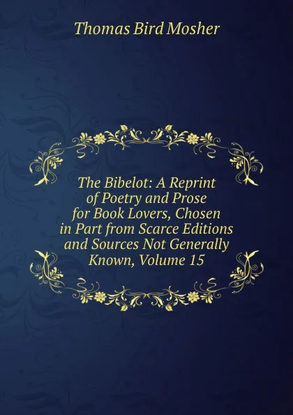 Обложка книги The Bibelot: A Reprint of Poetry and Prose for Book Lovers, Chosen in Part from Scarce Editions and Sources Not Generally Known, Volume 15, Thomas Bird Mosher