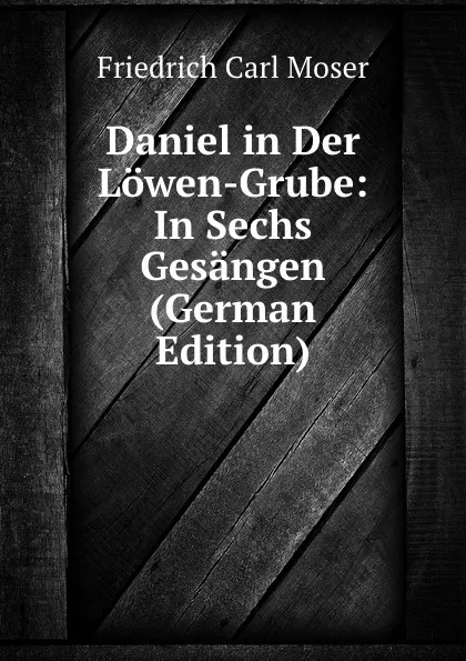 Обложка книги Daniel in Der Lowen-Grube: In Sechs Gesangen (German Edition), Friedrich Carl Moser