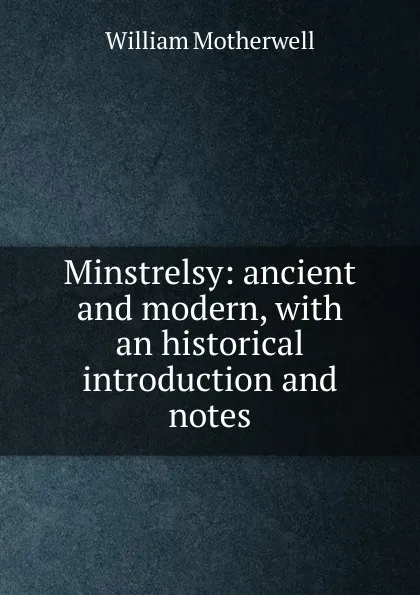 Обложка книги Minstrelsy: ancient and modern, with an historical introduction and notes, William Motherwell