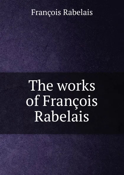 Обложка книги The works of Francois Rabelais, François Rabelais