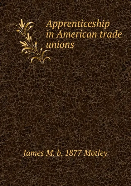 Обложка книги Apprenticeship in American trade unions, James M. b. 1877 Motley