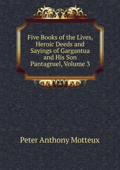 Обложка книги Five Books of the Lives, Heroic Deeds and Sayings of Gargantua and His Son Pantagruel, Volume 3, Peter Anthony Motteux