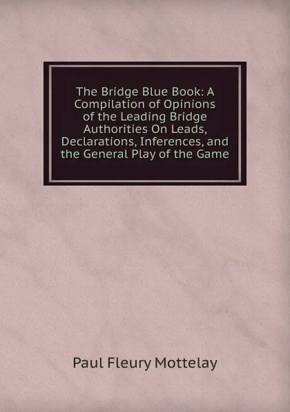 Обложка книги The Bridge Blue Book: A Compilation of Opinions of the Leading Bridge Authorities On Leads, Declarations, Inferences, and the General Play of the Game, Paul Fleury Mottelay