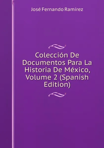 Обложка книги Coleccion De Documentos Para La Historia De Mexico, Volume 2 (Spanish Edition), José Fernando Ramírez