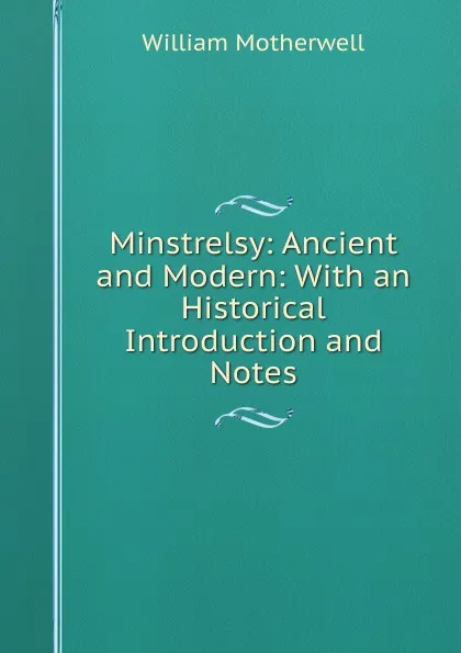 Обложка книги Minstrelsy: Ancient and Modern: With an Historical Introduction and Notes, William Motherwell