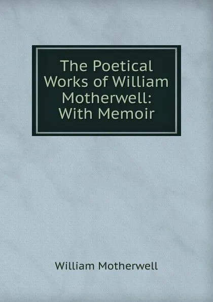 Обложка книги The Poetical Works of William Motherwell: With Memoir, William Motherwell