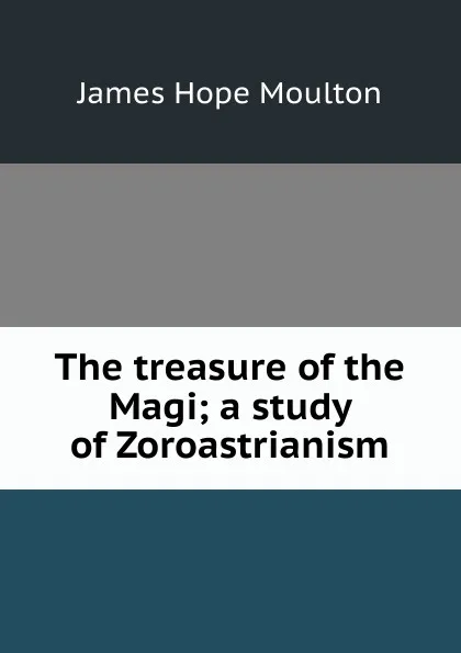 Обложка книги The treasure of the Magi; a study of Zoroastrianism, James Hope Moulton