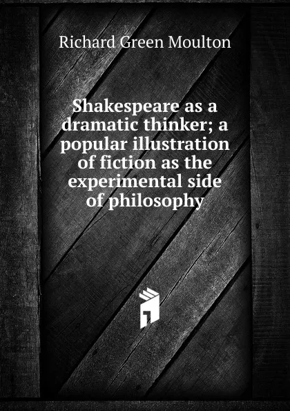 Обложка книги Shakespeare as a dramatic thinker; a popular illustration of fiction as the experimental side of philosophy, Moulton Richard Green