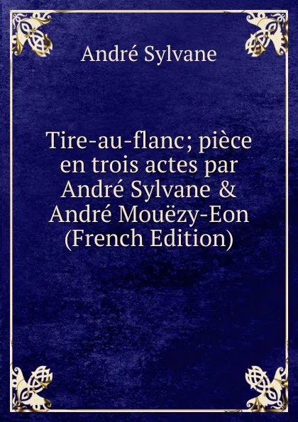 Обложка книги Tire-au-flanc; piece en trois actes par Andre Sylvane . Andre Mouezy-Eon (French Edition), André Sylvane