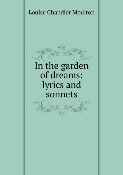 Обложка книги In the garden of dreams: lyrics and sonnets, Moulton Louise Chandler