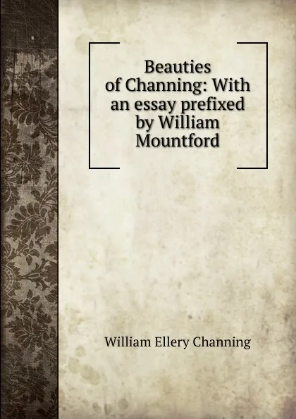 Обложка книги Beauties of Channing: With an essay prefixed by William Mountford, William Ellery Channing