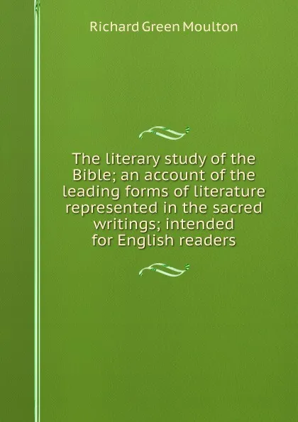 Обложка книги The literary study of the Bible; an account of the leading forms of literature represented in the sacred writings; intended for English readers, Moulton Richard Green