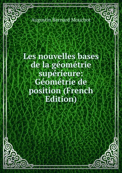 Обложка книги Les nouvelles bases de la geometrie superieure: Geometrie de position (French Edition), Augustin Bernard Mouchot