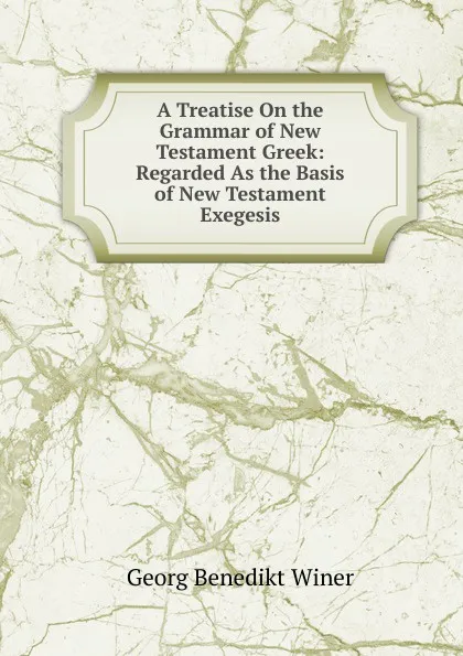 Обложка книги A Treatise On the Grammar of New Testament Greek: Regarded As the Basis of New Testament Exegesis, Georg Benedict Winer