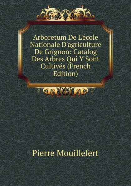 Обложка книги Arboretum De L.ecole Nationale D.agriculture De Grignon: Catalog Des Arbres Qui Y Sont Cultives (French Edition), Pierre Mouillefert