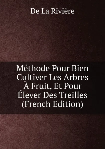 Обложка книги Methode Pour Bien Cultiver Les Arbres A Fruit, Et Pour Elever Des Treilles (French Edition), De La Rivière