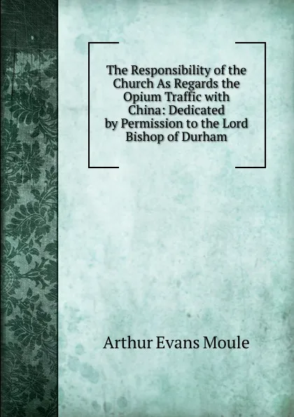 Обложка книги The Responsibility of the Church As Regards the Opium Traffic with China: Dedicated by Permission to the Lord Bishop of Durham, Arthur Evans Moule