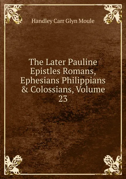 Обложка книги The Later Pauline Epistles Romans, Ephesians Philippians . Colossians, Volume 23, H.C. G. Moule