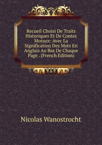 Обложка книги Recueil Choisi De Traits Historiques Et De Contes Moraux: Avec La Signification Des Mots En Anglais Au Bas De Chaque Page . (French Edition), Nicolas Wanostrocht