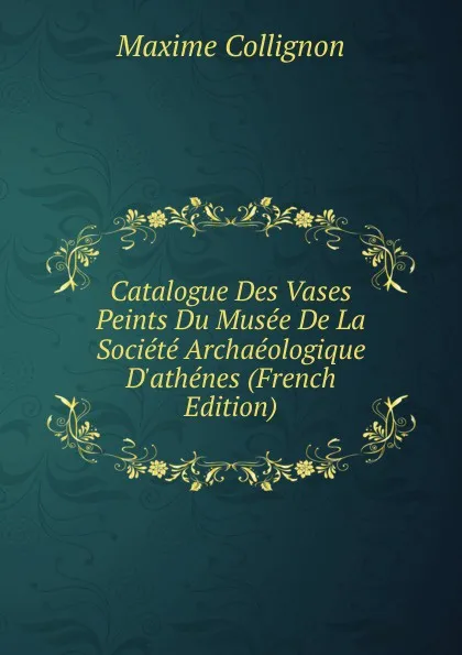 Обложка книги Catalogue Des Vases Peints Du Musee De La Societe Archaeologique D.athenes (French Edition), Maxime Collignon