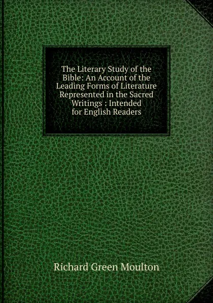 Обложка книги The Literary Study of the Bible: An Account of the Leading Forms of Literature Represented in the Sacred Writings : Intended for English Readers, Moulton Richard Green