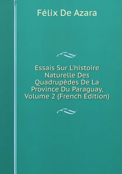 Обложка книги Essais Sur L.histoire Naturelle Des Quadrupedes De La Province Du Paraguay, Volume 2 (French Edition), Félix de Azara