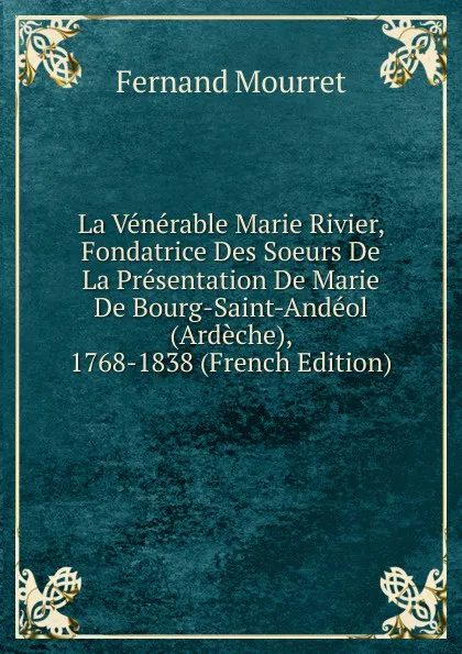 Обложка книги La Venerable Marie Rivier, Fondatrice Des Soeurs De La Presentation De Marie De Bourg-Saint-Andeol (Ardeche), 1768-1838 (French Edition), Fernand Mourret