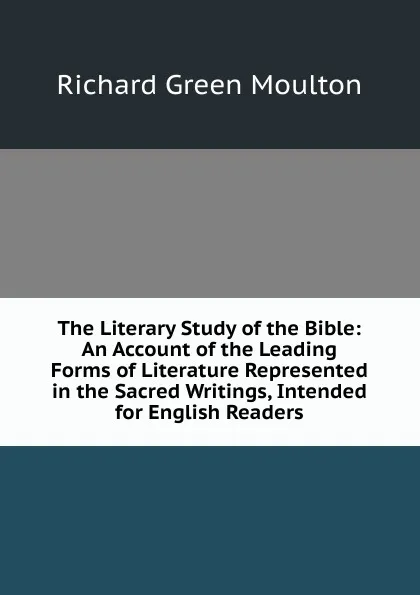 Обложка книги The Literary Study of the Bible: An Account of the Leading Forms of Literature Represented in the Sacred Writings, Intended for English Readers, Moulton Richard Green