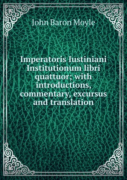 Обложка книги Imperatoris Iustiniani Institutionum libri quattuor; with introductions, commentary, excursus and translation, John Baron Moyle