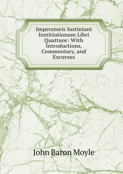 Обложка книги Imperatoris Iustiniani Institiutionum Libri Quattuor: With Introductions, Commentary, and Excursus, John Baron Moyle