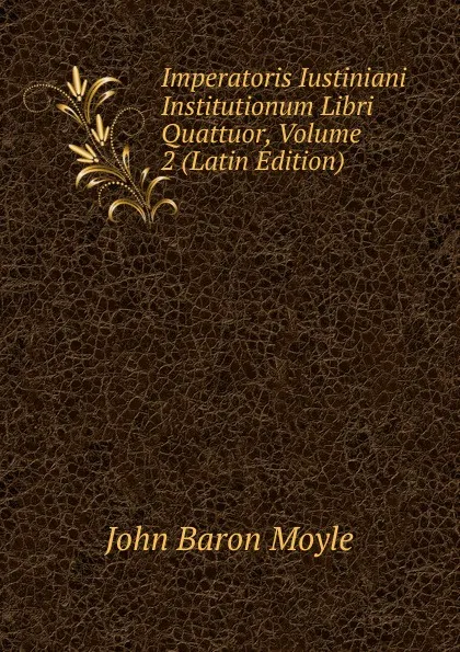 Обложка книги Imperatoris Iustiniani Institutionum Libri Quattuor, Volume 2 (Latin Edition), John Baron Moyle