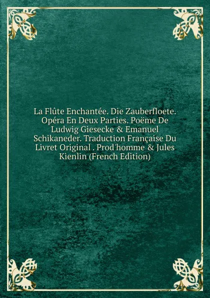 Обложка книги La Flute Enchantee. Die Zauberfloete. Opera En Deux Parties. Poeme De Ludwig Giesecke . Emanuel Schikaneder. Traduction Francaise Du Livret Original . Prod.homme . Jules Kienlin (French Edition), 