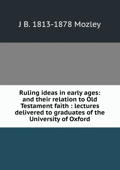 Обложка книги Ruling ideas in early ages: and their relation to Old Testament faith : lectures delivered to graduates of the University of Oxford, J B. 1813-1878 Mozley