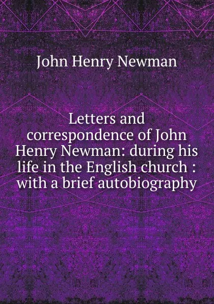 Обложка книги Letters and correspondence of John Henry Newman: during his life in the English church : with a brief autobiography, Newman John Henry