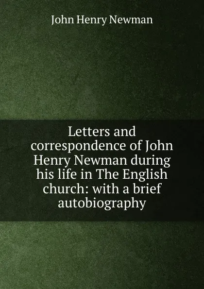 Обложка книги Letters and correspondence of John Henry Newman during his life in The English church: with a brief autobiography, Newman John Henry