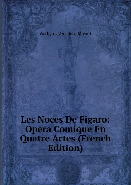 Обложка книги Les Noces De Figaro: Opera Comique En Quatre Actes (French Edition), Wolfgang Amadeus Mozart