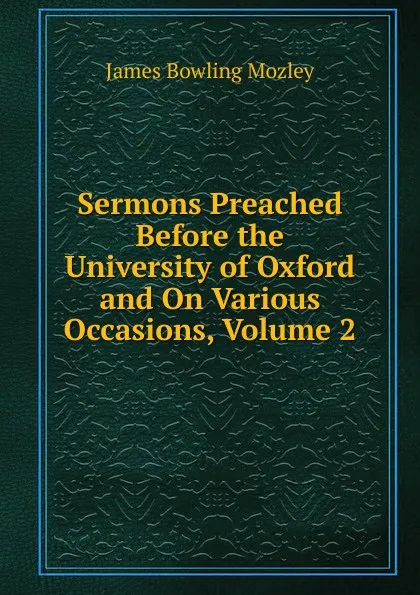 Обложка книги Sermons Preached Before the University of Oxford and On Various Occasions, Volume 2, James Bowling Mozley