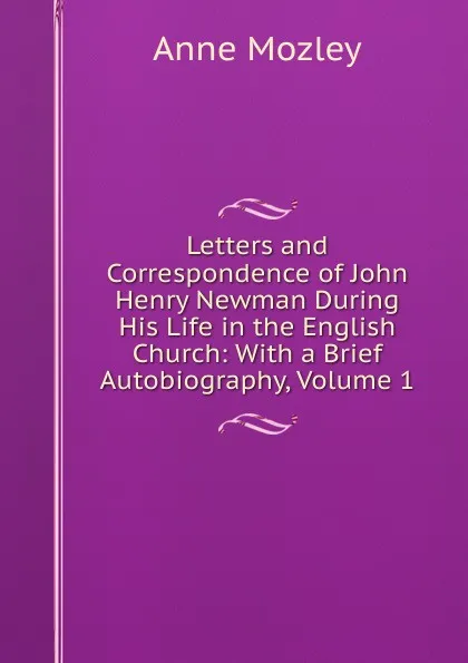 Обложка книги Letters and Correspondence of John Henry Newman During His Life in the English Church: With a Brief Autobiography, Volume 1, Anne Mozley