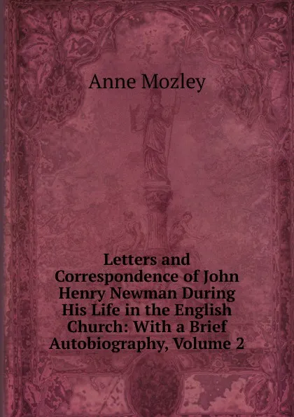 Обложка книги Letters and Correspondence of John Henry Newman During His Life in the English Church: With a Brief Autobiography, Volume 2, Anne Mozley