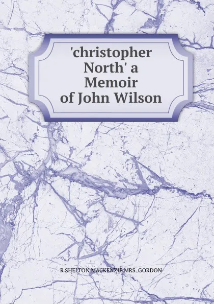 Обложка книги .christopher North. a Memoir of John Wilson, R SHELTON MACKENZIE MRS. GORDON