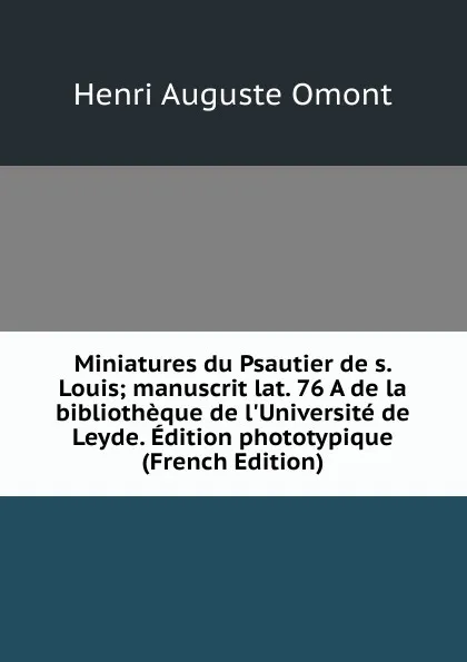 Обложка книги Miniatures du Psautier de s. Louis; manuscrit lat. 76 A de la bibliotheque de l.Universite de Leyde. Edition phototypique (French Edition), Henri Auguste Omont