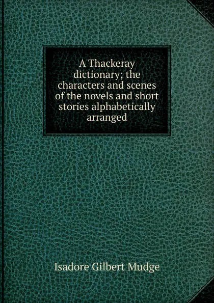 Обложка книги A Thackeray dictionary; the characters and scenes of the novels and short stories alphabetically arranged, Isadore Gilbert Mudge