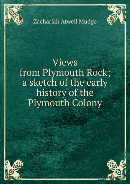 Обложка книги Views from Plymouth Rock; a sketch of the early history of the Plymouth Colony, Zachariah Atwell Mudge