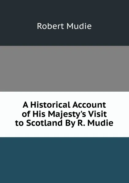 Обложка книги A Historical Account of His Majesty.s Visit to Scotland By R. Mudie., Robert Mudie