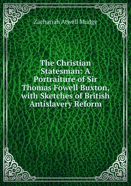 Обложка книги The Christian Statesman: A Portraiture of Sir Thomas Fowell Buxton, with Sketches of British Antislavery Reform, Zachariah Atwell Mudge