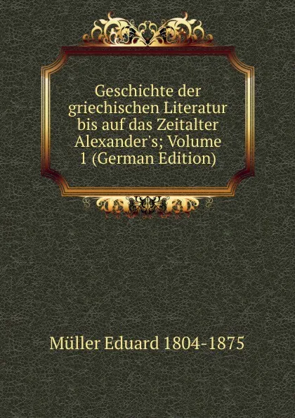 Обложка книги Geschichte der griechischen Literatur bis auf das Zeitalter Alexander.s; Volume 1 (German Edition), Müller Eduard 1804-1875