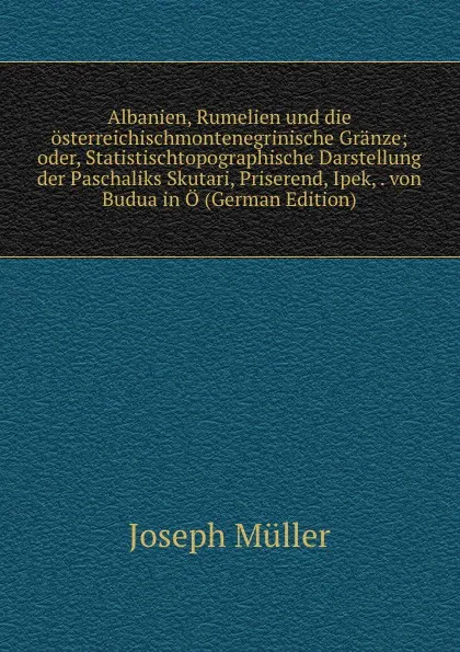 Обложка книги Albanien, Rumelien und die osterreichischmontenegrinische Granze; oder, Statistischtopographische Darstellung der Paschaliks Skutari, Priserend, Ipek, . von Budua in O (German Edition), Joseph Müller