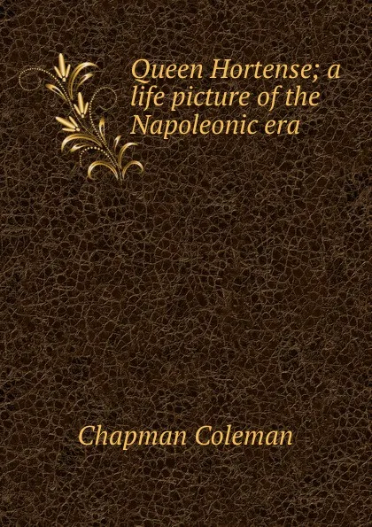 Обложка книги Queen Hortense; a life picture of the Napoleonic era, Chapman Coleman