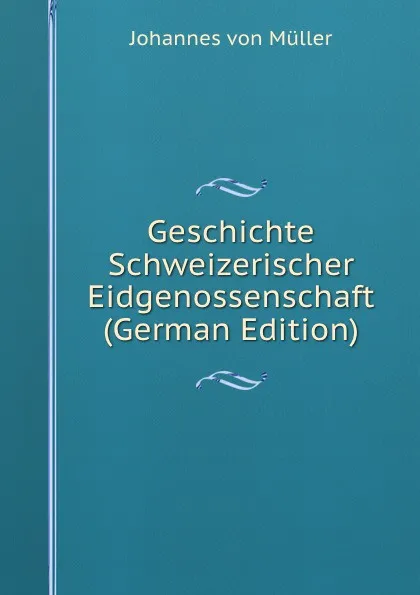 Обложка книги Geschichte Schweizerischer Eidgenossenschaft (German Edition), Johannes von Müller